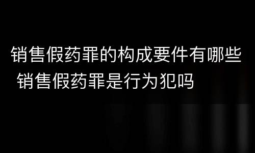 销售假药罪的构成要件有哪些 销售假药罪是行为犯吗