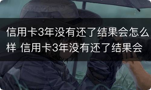 信用卡3年没有还了结果会怎么样 信用卡3年没有还了结果会怎么样呢