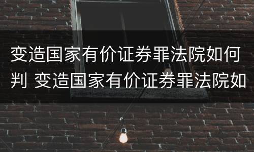 变造国家有价证券罪法院如何判 变造国家有价证券罪法院如何判决