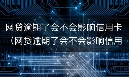 网贷逾期了会不会影响信用卡（网贷逾期了会不会影响信用卡额度）