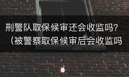 刑警队取保候审还会收监吗？（被警察取保候审后会收监吗?）
