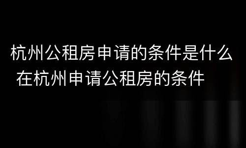 杭州公租房申请的条件是什么 在杭州申请公租房的条件