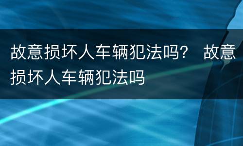 故意损坏人车辆犯法吗？ 故意损坏人车辆犯法吗