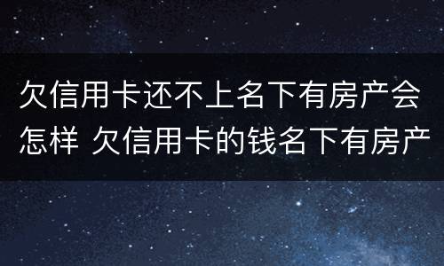 欠信用卡还不上名下有房产会怎样 欠信用卡的钱名下有房产会怎么样