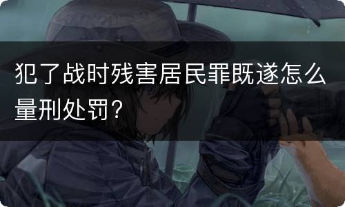 犯了战时残害居民罪既遂怎么量刑处罚?