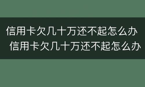 信用卡欠几十万还不起怎么办 信用卡欠几十万还不起怎么办呢