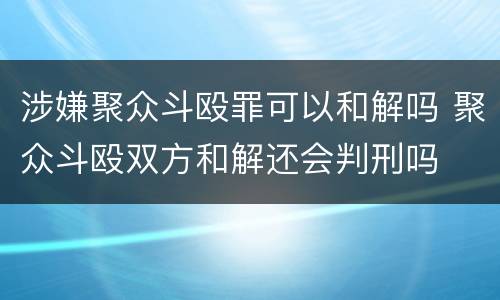 涉嫌聚众斗殴罪可以和解吗 聚众斗殴双方和解还会判刑吗