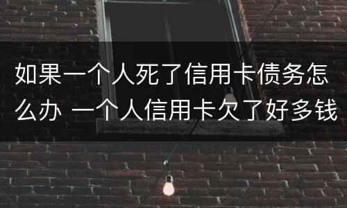 如果一个人死了信用卡债务怎么办 一个人信用卡欠了好多钱然后死了