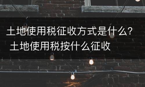 土地使用税征收方式是什么？ 土地使用税按什么征收
