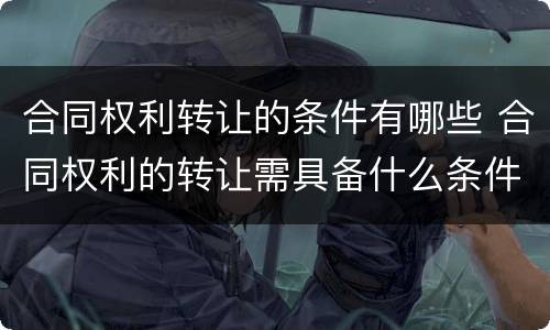 合同权利转让的条件有哪些 合同权利的转让需具备什么条件