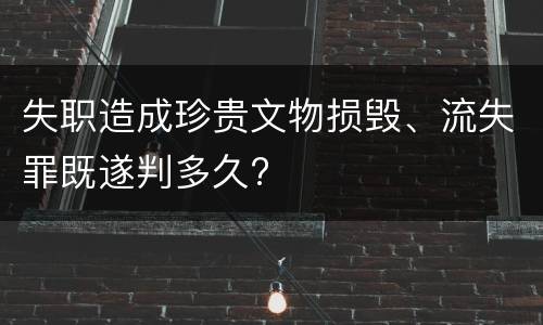 失职造成珍贵文物损毁、流失罪既遂判多久?