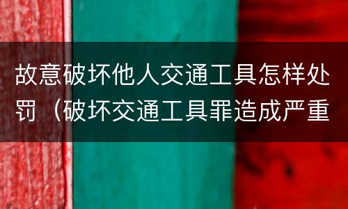 故意破坏他人交通工具怎样处罚（破坏交通工具罪造成严重后果）