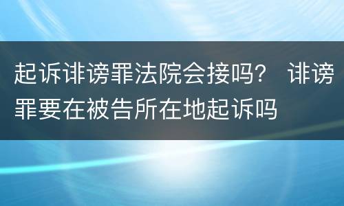 起诉诽谤罪法院会接吗？ 诽谤罪要在被告所在地起诉吗