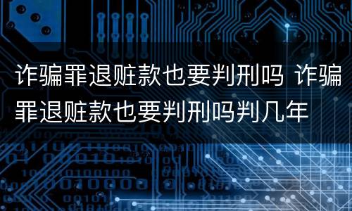 诈骗罪退赃款也要判刑吗 诈骗罪退赃款也要判刑吗判几年