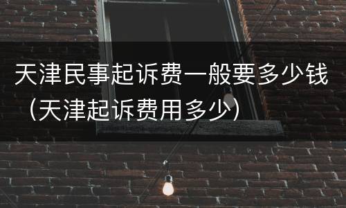 天津民事起诉费一般要多少钱（天津起诉费用多少）