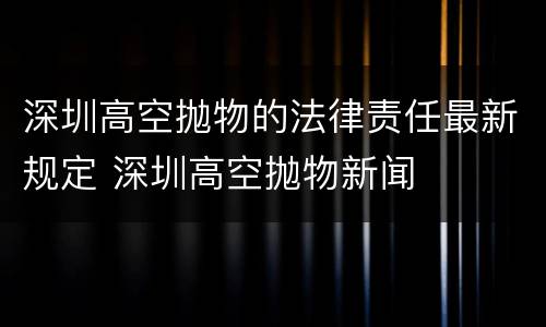 深圳高空抛物的法律责任最新规定 深圳高空抛物新闻