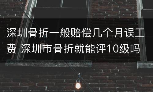 深圳骨折一般赔偿几个月误工费 深圳市骨折就能评10级吗