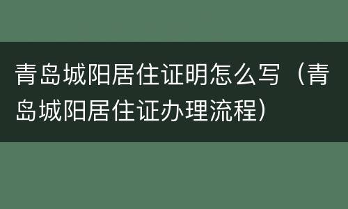 青岛城阳居住证明怎么写（青岛城阳居住证办理流程）