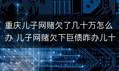 重庆儿子网赌欠了几十万怎么办 儿子网赌欠下巨债咋办儿十坐牢可以不还吗