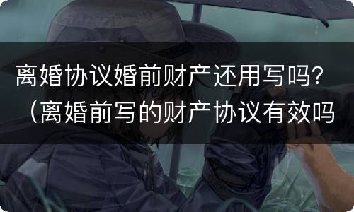 离婚协议婚前财产还用写吗？（离婚前写的财产协议有效吗）