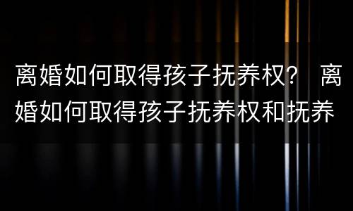 离婚如何取得孩子抚养权？ 离婚如何取得孩子抚养权和抚养权