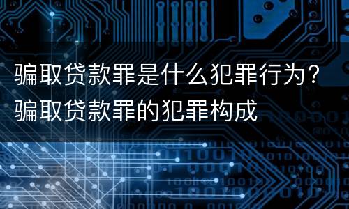 骗取贷款罪是什么犯罪行为? 骗取贷款罪的犯罪构成