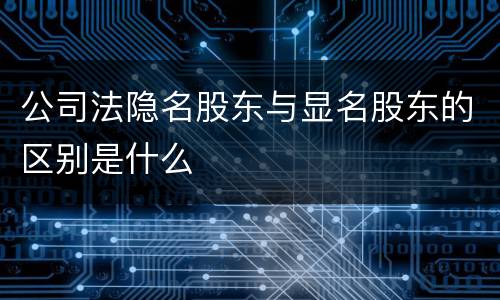 公司法隐名股东与显名股东的区别是什么