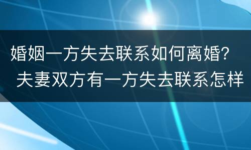 婚姻一方失去联系如何离婚？ 夫妻双方有一方失去联系怎样离婚
