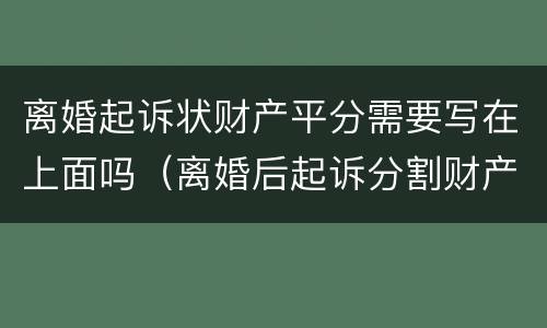 离婚起诉状财产平分需要写在上面吗（离婚后起诉分割财产诉状怎么写）
