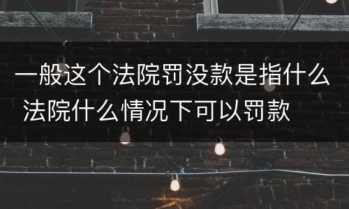 一般这个法院罚没款是指什么 法院什么情况下可以罚款