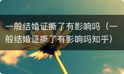 一般结婚证撕了有影响吗（一般结婚证撕了有影响吗知乎）