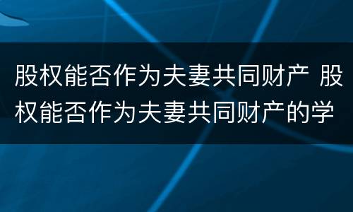 股权能否作为夫妻共同财产 股权能否作为夫妻共同财产的学说