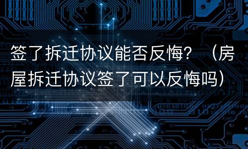 签了拆迁协议能否反悔？（房屋拆迁协议签了可以反悔吗）