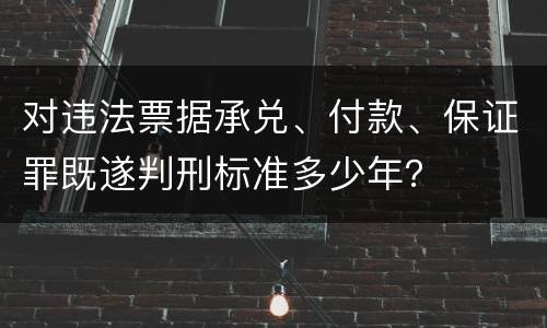对违法票据承兑、付款、保证罪既遂判刑标准多少年？