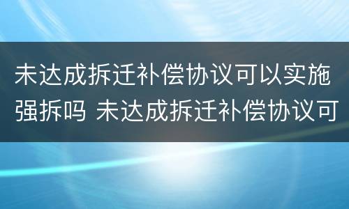 未达成拆迁补偿协议可以实施强拆吗 未达成拆迁补偿协议可以实施强拆吗