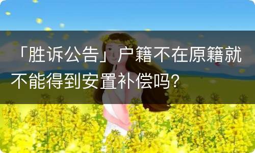 「胜诉公告」户籍不在原籍就不能得到安置补偿吗？