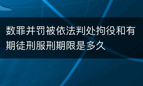 数罪并罚被依法判处拘役和有期徒刑服刑期限是多久