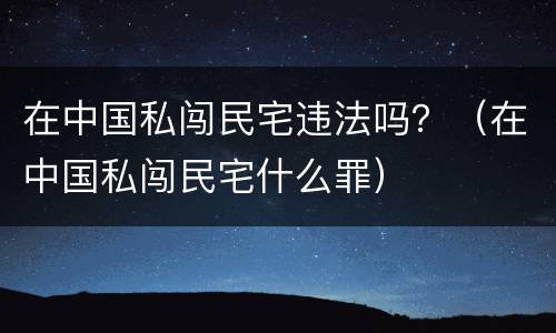 在中国私闯民宅违法吗？（在中国私闯民宅什么罪）