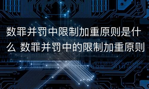数罪并罚中限制加重原则是什么 数罪并罚中的限制加重原则