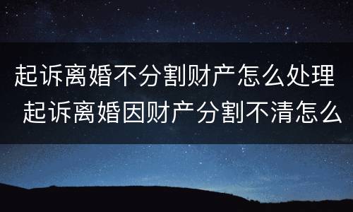 起诉离婚不分割财产怎么处理 起诉离婚因财产分割不清怎么办