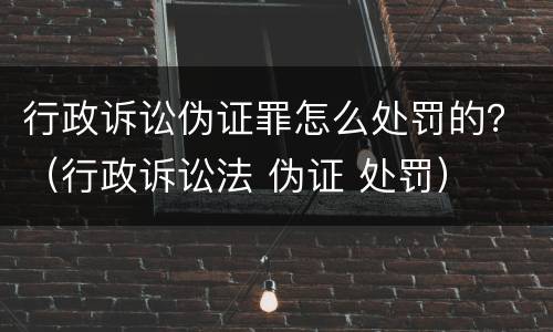 行政诉讼伪证罪怎么处罚的？（行政诉讼法 伪证 处罚）