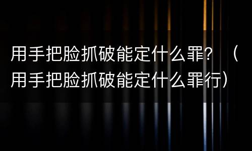 用手把脸抓破能定什么罪？（用手把脸抓破能定什么罪行）
