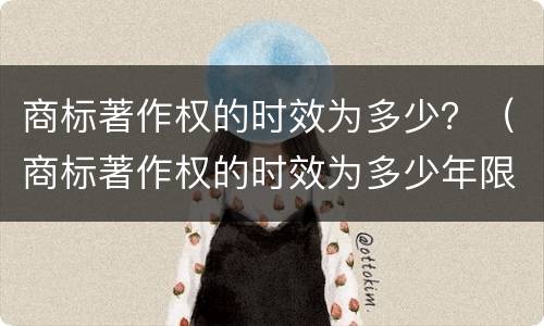 商标著作权的时效为多少？（商标著作权的时效为多少年限）