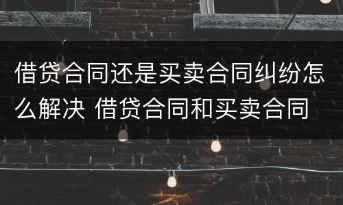 借贷合同还是买卖合同纠纷怎么解决 借贷合同和买卖合同