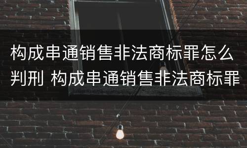 构成串通销售非法商标罪怎么判刑 构成串通销售非法商标罪怎么判刑的