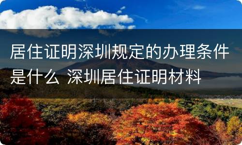 居住证明深圳规定的办理条件是什么 深圳居住证明材料