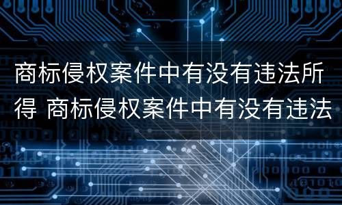 商标侵权案件中有没有违法所得 商标侵权案件中有没有违法所得的规定