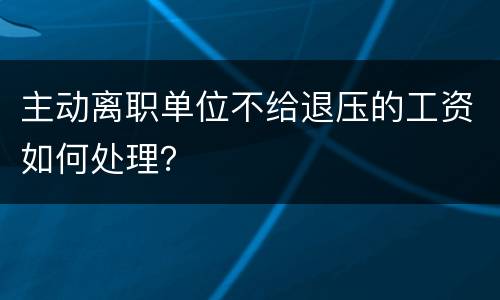 主动离职单位不给退压的工资如何处理？