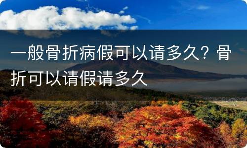 一般骨折病假可以请多久? 骨折可以请假请多久