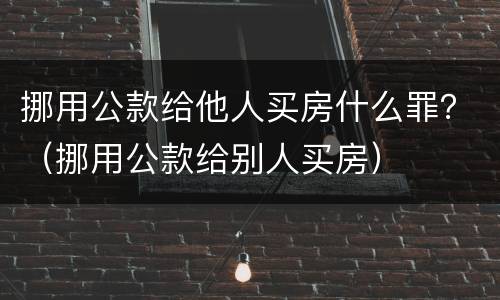 挪用公款给他人买房什么罪？（挪用公款给别人买房）